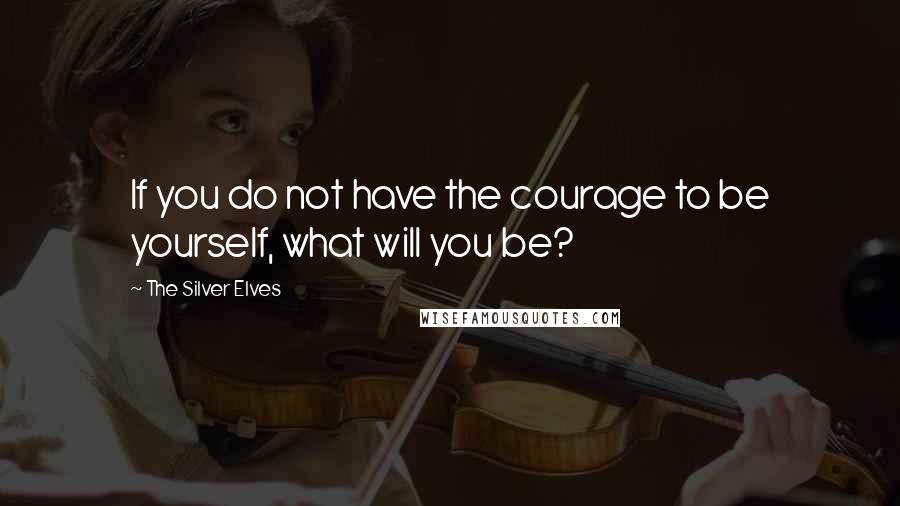 The Silver Elves quotes: If you do not have the courage to be yourself, what will you be?