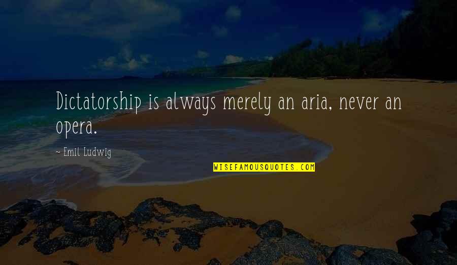 The Silver Trio Quotes By Emil Ludwig: Dictatorship is always merely an aria, never an The Silver Trio Quotes By Emil Ludwig: Dictatorship is always merely an aria, never an