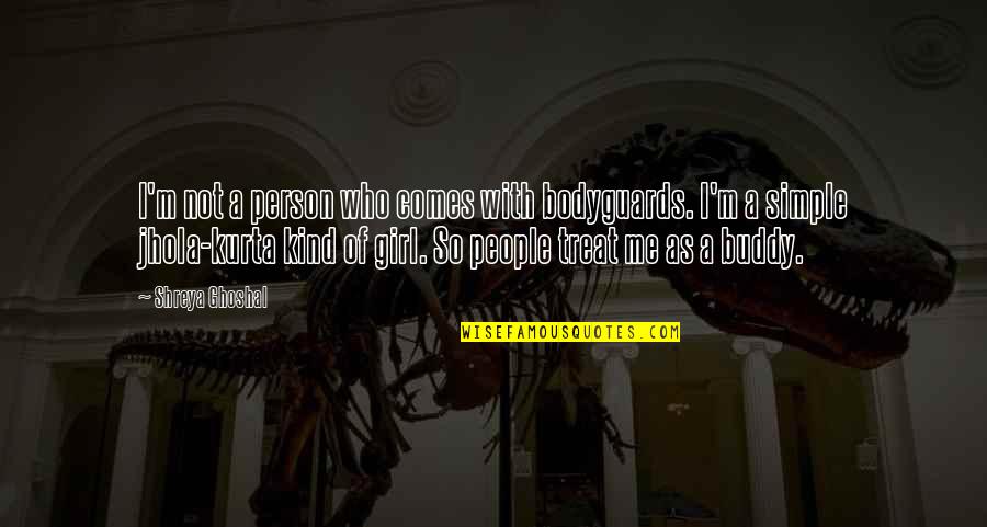 The Simple Girl Quotes By Shreya Ghoshal: I'm not a person who comes with bodyguards. The Simple Girl Quotes By Shreya Ghoshal: I'm not a person who comes with bodyguards.
