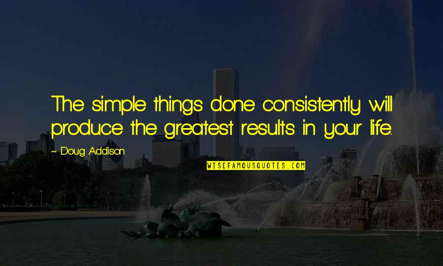 The Simple Things In Life Quotes By Doug Addison: The simple things done consistently will produce the