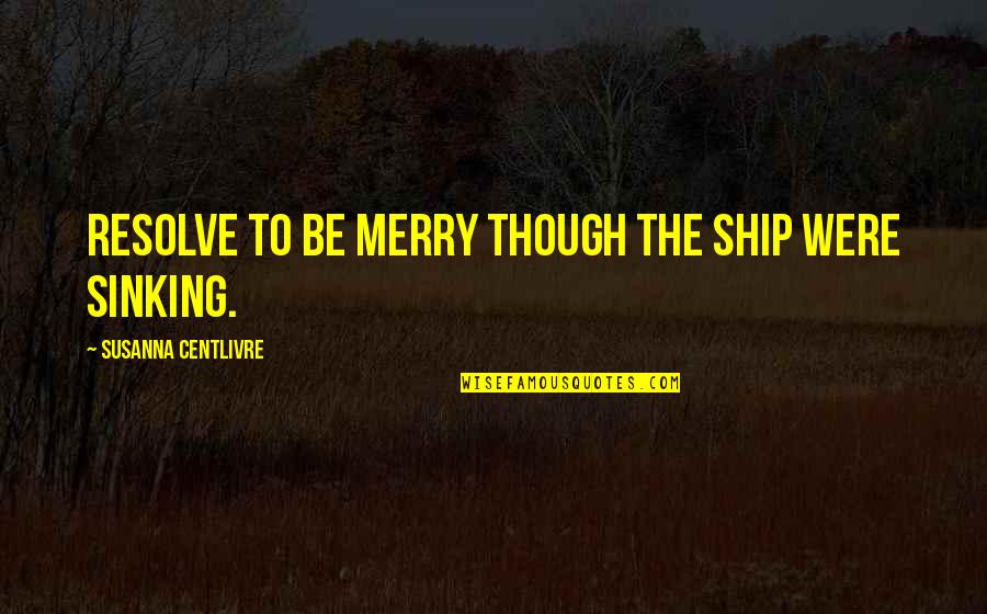 The Sinking Ship Quotes By Susanna Centlivre: Resolve to be merry though the ship were