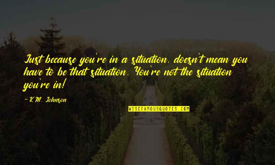 The Situation Inspirational Quotes By K.M. Johnson: Just because you're in a situation, doesn't mean The Situation Inspirational Quotes By K.M. Johnson: Just because you're in a situation, doesn't mean