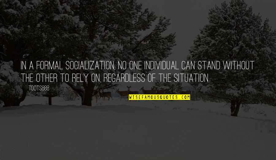 The Situation Inspirational Quotes By TOOTS888: In a formal socialization, no one individual can The Situation Inspirational Quotes By TOOTS888: In a formal socialization, no one individual can