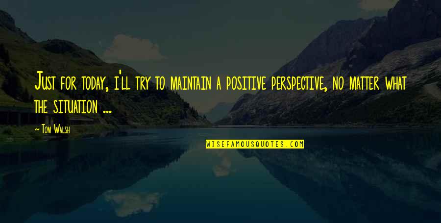 The Situation Positive Quotes By Tom Walsh: Just for today, i'll try to maintain a