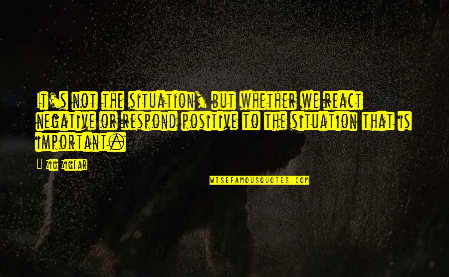 The Situation Positive Quotes By Zig Ziglar: It's not the situation, but whether we react