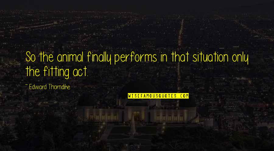 The Situation Quotes By Edward Thorndike: So the animal finally performs in that situation The Situation Quotes By Edward Thorndike: So the animal finally performs in that situation