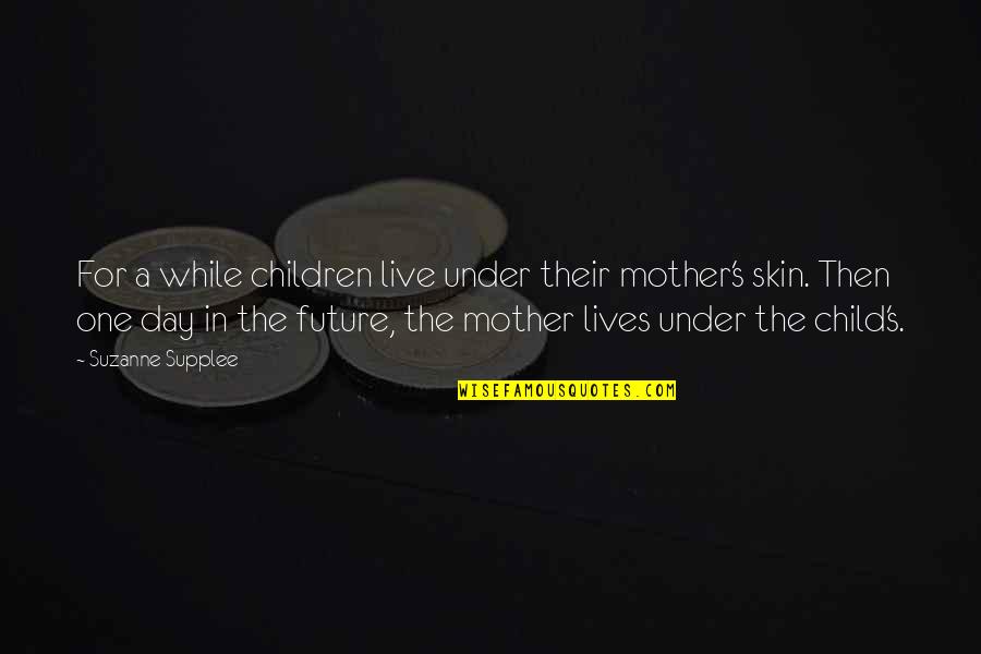 The Skin I Live In Quotes By Suzanne Supplee: For a while children live under their mother's The Skin I Live In Quotes By Suzanne Supplee: For a while children live under their mother's