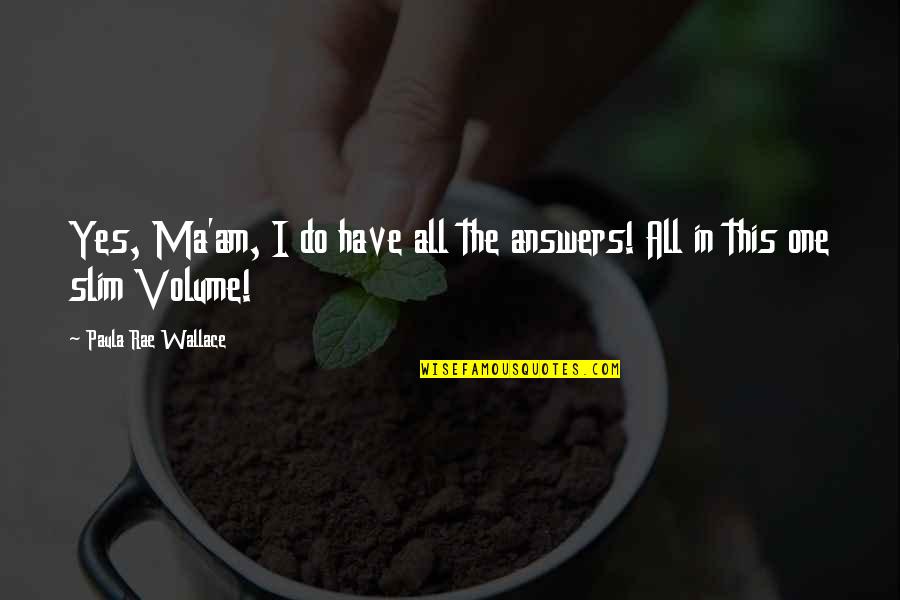 The Slim Quotes By Paula Rae Wallace: Yes, Ma'am, I do have all the answers! The Slim Quotes By Paula Rae Wallace: Yes, Ma'am, I do have all the answers!