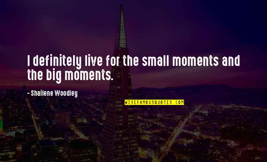 The Small Moments Quotes By Shailene Woodley: I definitely live for the small moments and The Small Moments Quotes By Shailene Woodley: I definitely live for the small moments and