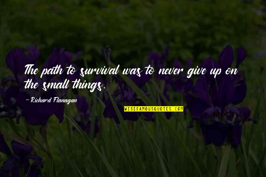 The Small Things Quotes By Richard Flanagan: The path to survival was to never give