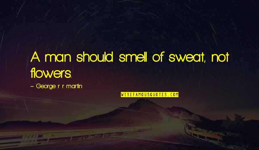 The Smell Of Flowers Quotes By George R R Martin: A man should smell of sweat, not flowers.