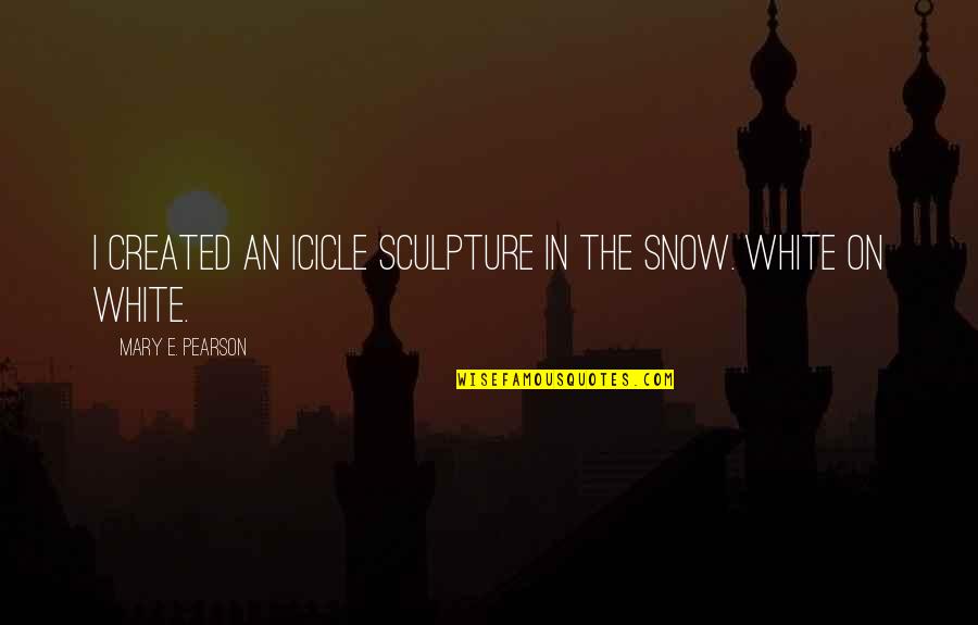 The Snow Quotes By Mary E. Pearson: I created an icicle sculpture in the snow.