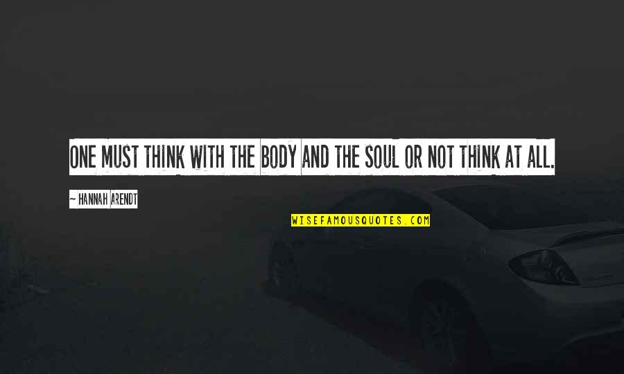 The Soul And Body Quotes By Hannah Arendt: One must think with the body and the