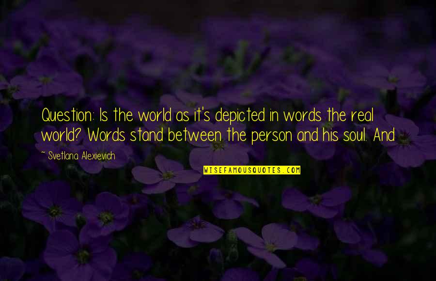 The Soul In Words Quotes By Svetlana Alexievich: Question: Is the world as it's depicted in