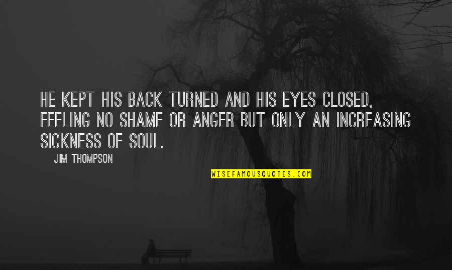 The Soul Of Shame Quotes By Jim Thompson: He kept his back turned and his eyes The Soul Of Shame Quotes By Jim Thompson: He kept his back turned and his eyes