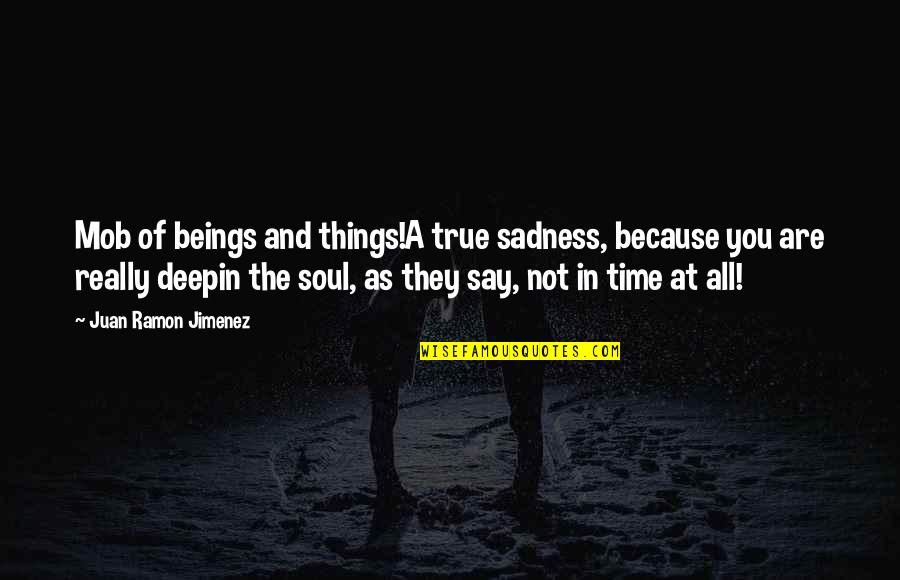 The Soul Of Time Quotes By Juan Ramon Jimenez: Mob of beings and things!A true sadness, because The Soul Of Time Quotes By Juan Ramon Jimenez: Mob of beings and things!A true sadness, because