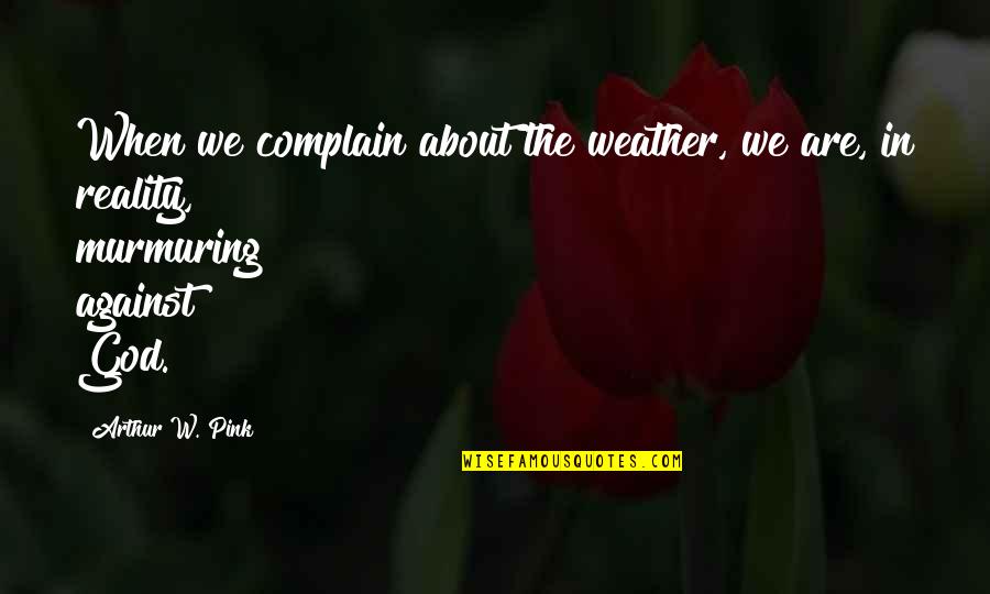 The Sovereignty Of God Quotes By Arthur W. Pink: When we complain about the weather, we are,