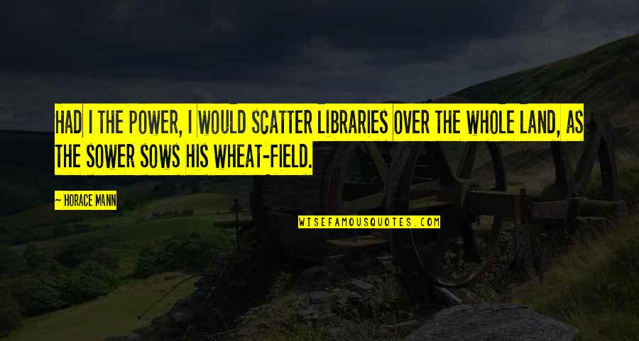 The Sower Quotes By Horace Mann: Had I the power, I would scatter libraries