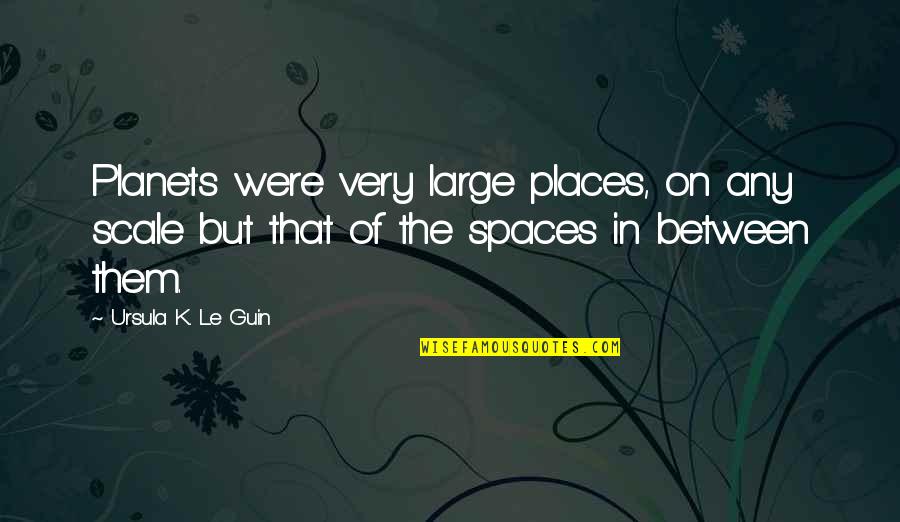 The Spaces Between Quotes By Ursula K. Le Guin: Planets were very large places, on any scale