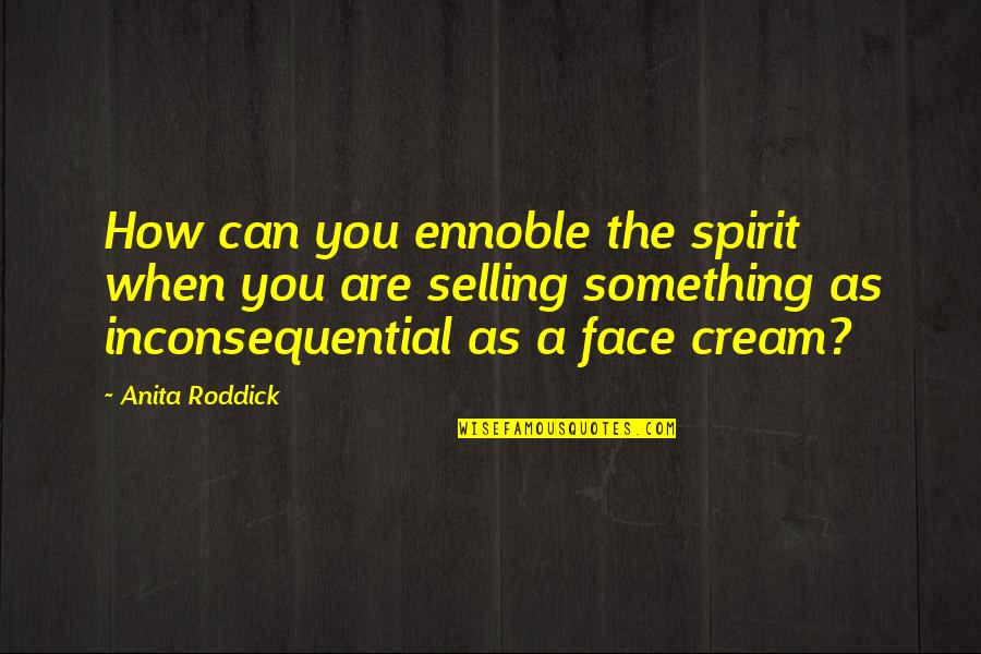 The Spirit Quotes By Anita Roddick: How can you ennoble the spirit when you