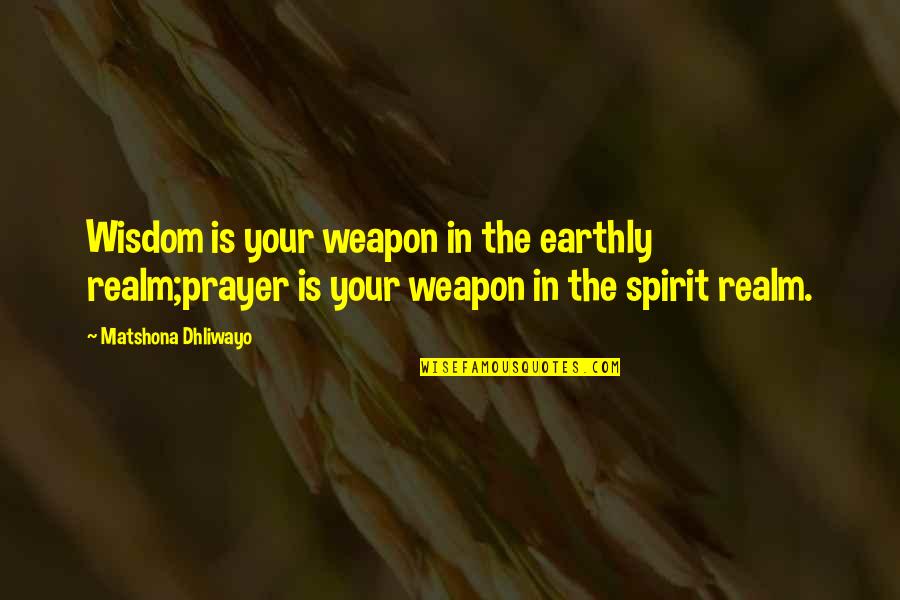 The Spirit Realm Quotes By Matshona Dhliwayo: Wisdom is your weapon in the earthly realm;prayer