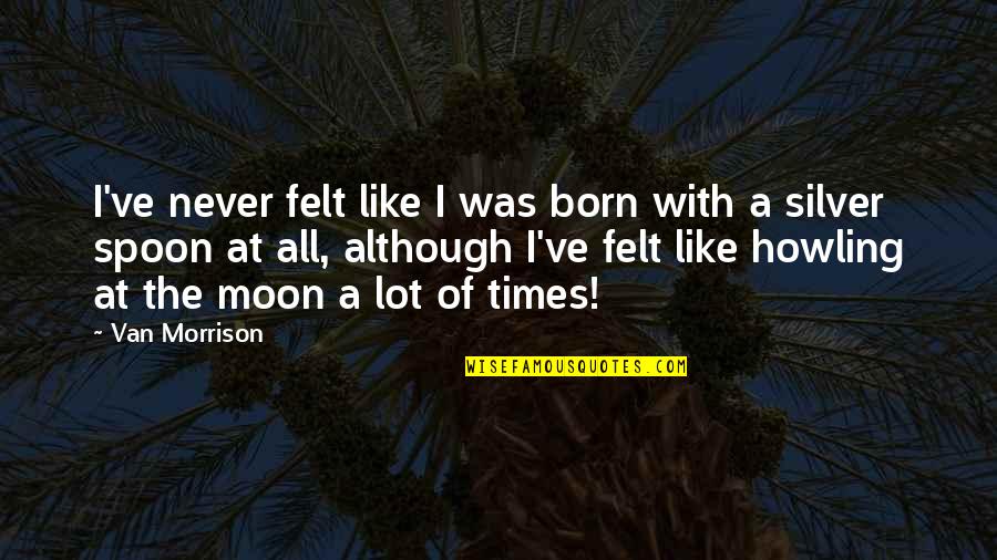 The Spoon Quotes By Van Morrison: I've never felt like I was born with The Spoon Quotes By Van Morrison: I've never felt like I was born with