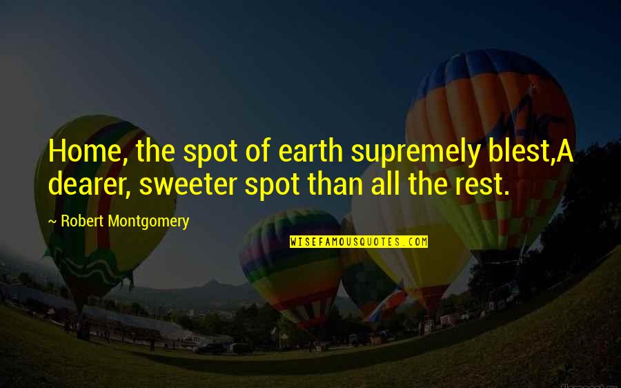 The Spot Quotes By Robert Montgomery: Home, the spot of earth supremely blest,A dearer, The Spot Quotes By Robert Montgomery: Home, the spot of earth supremely blest,A dearer,