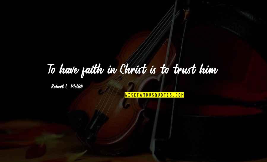 The Stark Family Quotes By Robert L. Millet: To have faith in Christ is to trust The Stark Family Quotes By Robert L. Millet: To have faith in Christ is to trust