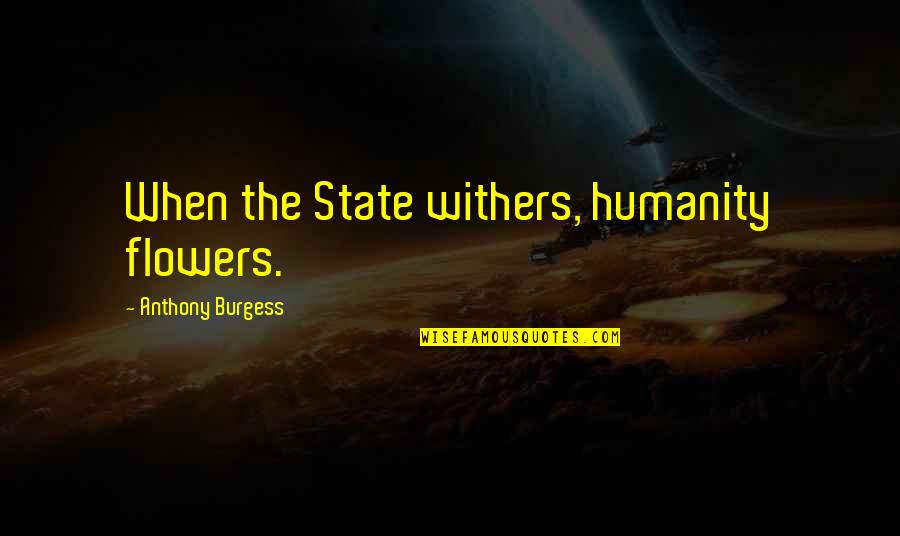 The State Of Humanity Quotes By Anthony Burgess: When the State withers, humanity flowers.