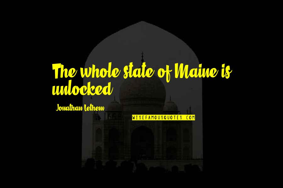 The State Of Maine Quotes By Jonathan Lethem: The whole state of Maine is unlocked. The State Of Maine Quotes By Jonathan Lethem: The whole state of Maine is unlocked.
