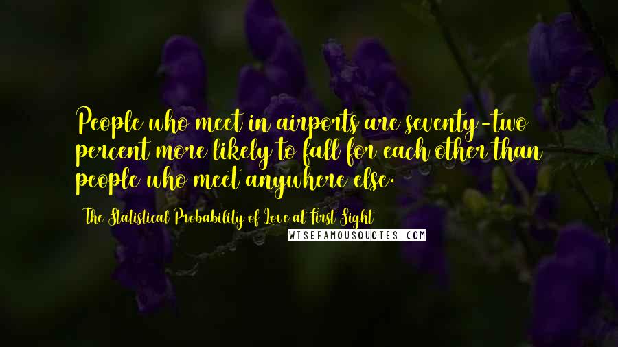 The Statistical Probability Of Love At First Sight quotes: People who meet in airports are seventy-two percent more likely to fall for each other than people who meet anywhere else.