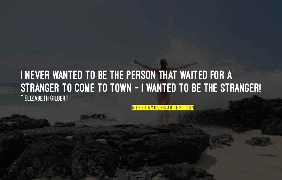 The Stranger Quotes By Elizabeth Gilbert: I never wanted to be the person that The Stranger Quotes By Elizabeth Gilbert: I never wanted to be the person that