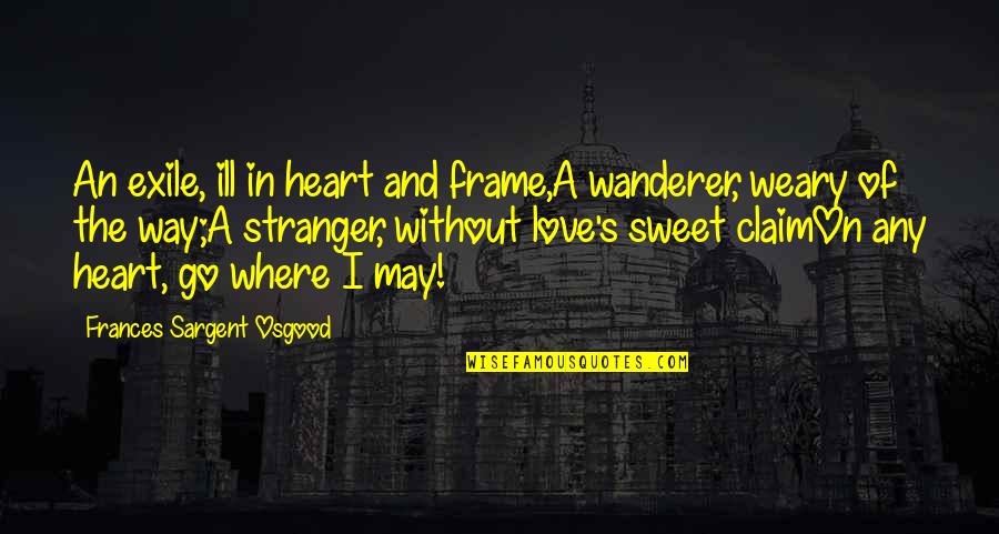 The Stranger Quotes By Frances Sargent Osgood: An exile, ill in heart and frame,A wanderer, The Stranger Quotes By Frances Sargent Osgood: An exile, ill in heart and frame,A wanderer,