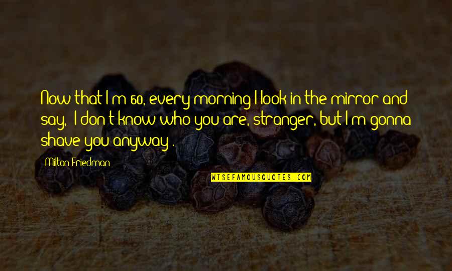 The Stranger Quotes By Milton Friedman: Now that I'm 60, every morning I look The Stranger Quotes By Milton Friedman: Now that I'm 60, every morning I look