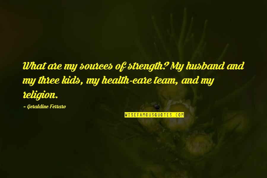 The Strength Of A Team Quotes By Geraldine Ferraro: What are my sources of strength? My husband