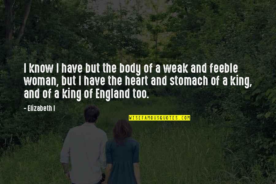 The Strength Of The Heart Quotes By Elizabeth I: I know I have but the body of The Strength Of The Heart Quotes By Elizabeth I: I know I have but the body of