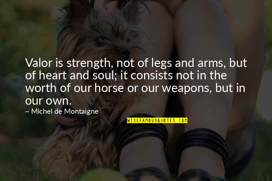 The Strength Of The Heart Quotes By Michel De Montaigne: Valor is strength, not of legs and arms, The Strength Of The Heart Quotes By Michel De Montaigne: Valor is strength, not of legs and arms,
