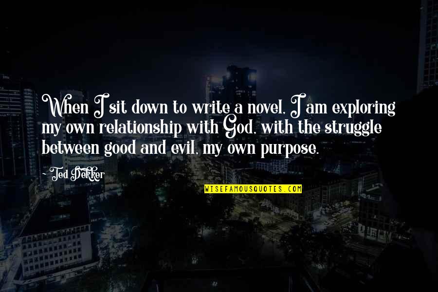 The Struggle Between Good And Evil Quotes By Ted Dekker: When I sit down to write a novel, The Struggle Between Good And Evil Quotes By Ted Dekker: When I sit down to write a novel,