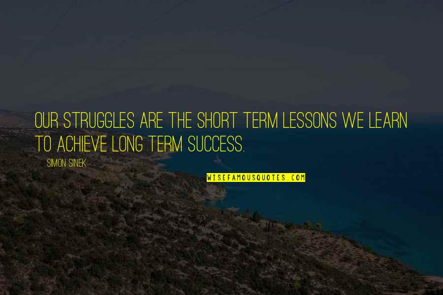 The Struggle To Success Quotes By Simon Sinek: Our struggles are the short term lessons we