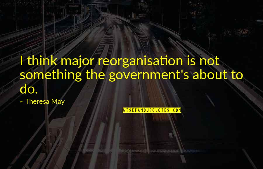 The Struggles Of Being Gay Quotes By Theresa May: I think major reorganisation is not something the