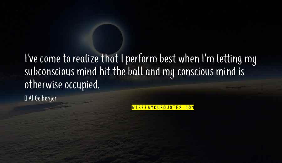 The Subconscious Mind Quotes By Al Geiberger: I've come to realize that I perform best