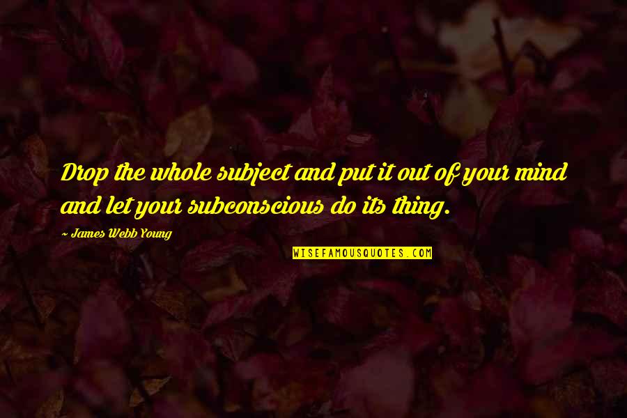 The Subconscious Mind Quotes By James Webb Young: Drop the whole subject and put it out