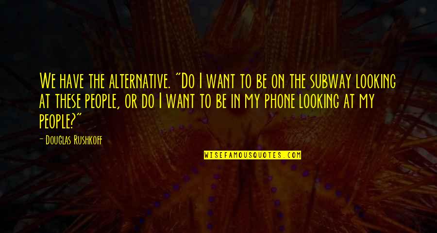 The Subway Quotes By Douglas Rushkoff: We have the alternative. "Do I want to The Subway Quotes By Douglas Rushkoff: We have the alternative. "Do I want to