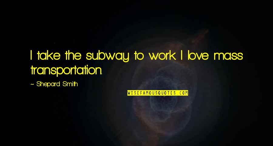 The Subway Quotes By Shepard Smith: I take the subway to work. I love The Subway Quotes By Shepard Smith: I take the subway to work. I love