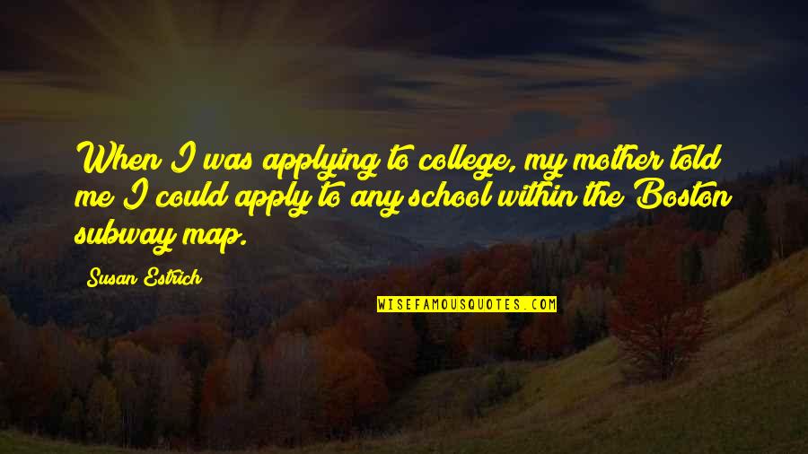 The Subway Quotes By Susan Estrich: When I was applying to college, my mother The Subway Quotes By Susan Estrich: When I was applying to college, my mother