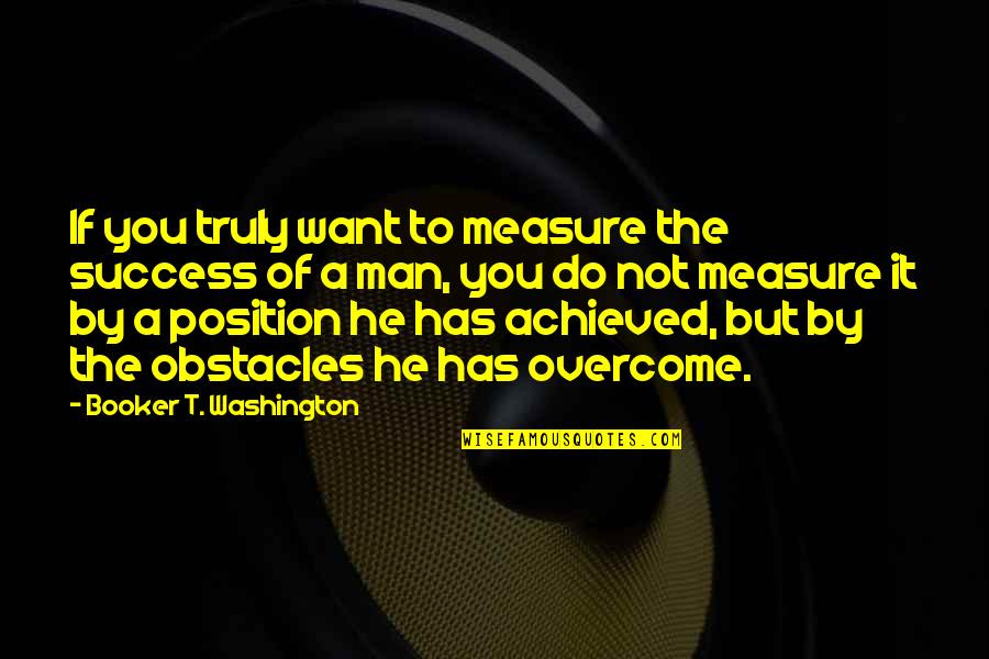 The Success Of A Man Quotes By Booker T. Washington: If you truly want to measure the success