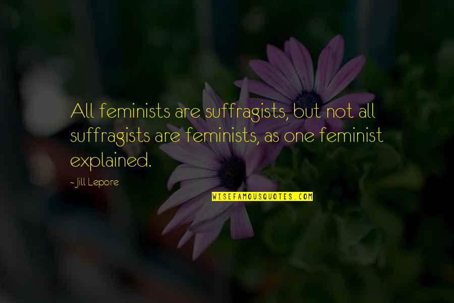 The Suffragists Quotes By Jill Lepore: All feminists are suffragists, but not all suffragists