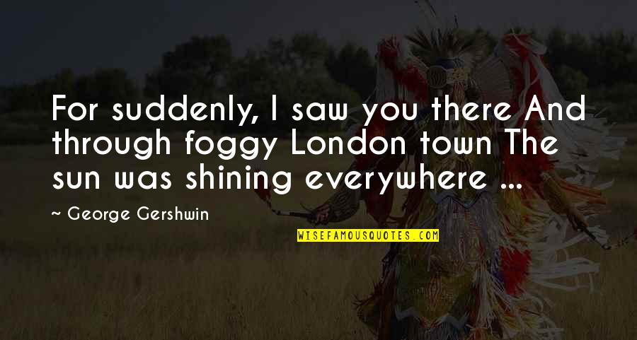 The Sun And Love Quotes By George Gershwin: For suddenly, I saw you there And through