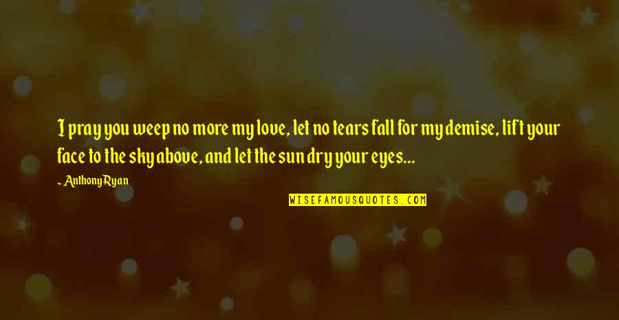 The Sun And Sky Quotes By Anthony Ryan: I pray you weep no more my love, The Sun And Sky Quotes By Anthony Ryan: I pray you weep no more my love,