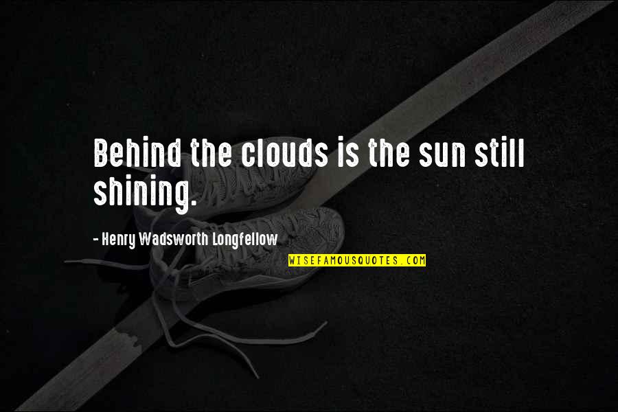 The Sun Behind The Clouds Quotes By Henry Wadsworth Longfellow: Behind the clouds is the sun still shining.